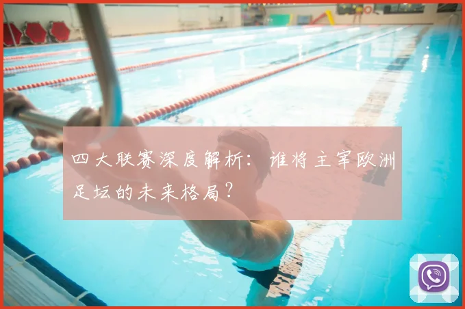 四大联赛深度解析:谁将主宰欧洲足坛的未来格局?