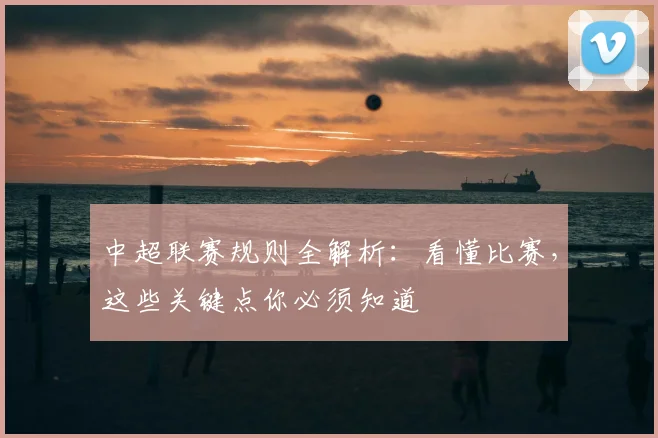 中超联赛规则全解析：看懂比赛，这些关键点你必须知道