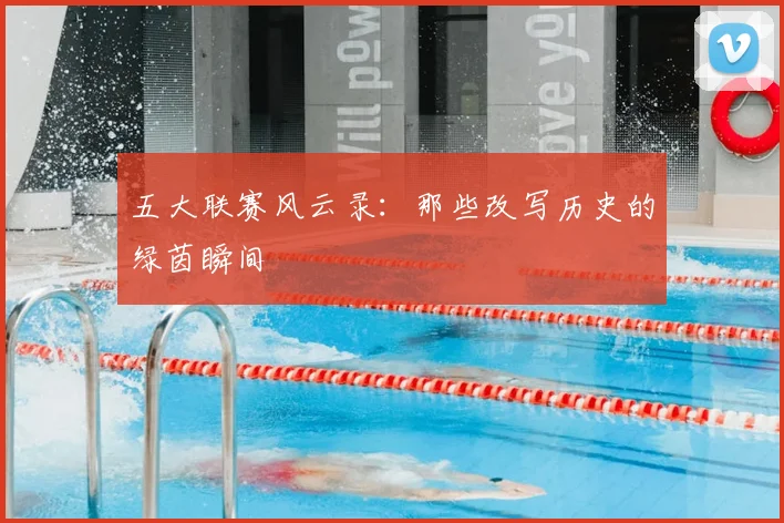 五大联赛风云录：那些改写历史的绿茵瞬间