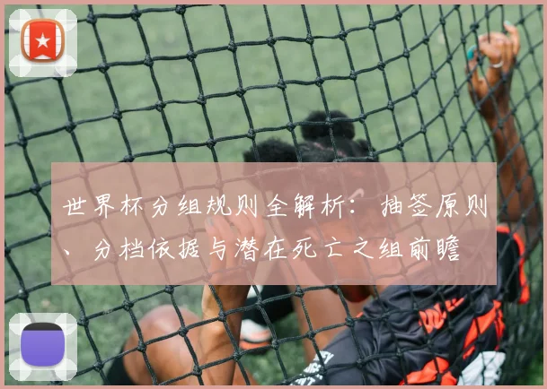 世界杯分组规则全解析：抽签原则、分档依据与潜在死亡之组前瞻