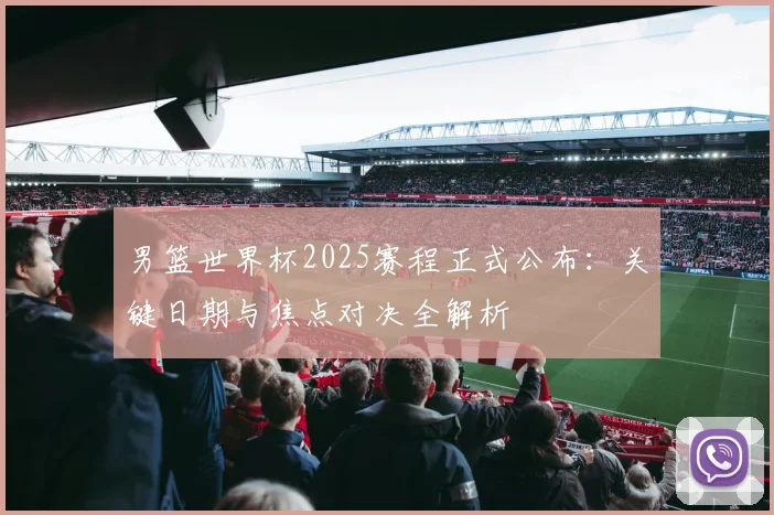 男篮世界杯2025赛程正式公布：关键日期与焦点对决全解析