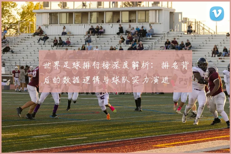 世界足球排行榜深度解析:排名背后的数据逻辑与球队实力演进