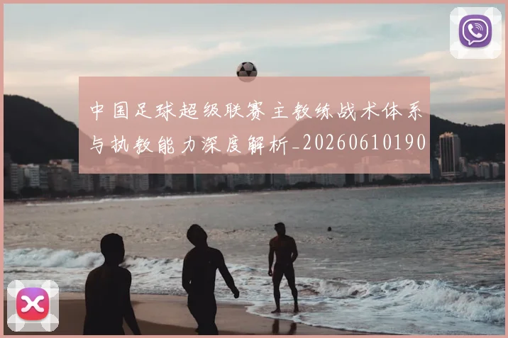 中国足球超级联赛主教练战术体系与执教能力深度解析_20260610190312