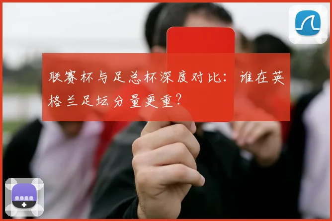 联赛杯与足总杯深度对比：谁在英格兰足坛分量更重？