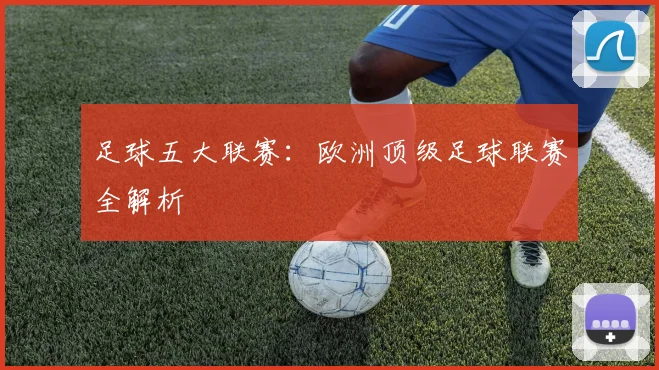 足球五大联赛：欧洲顶级足球联赛全解析