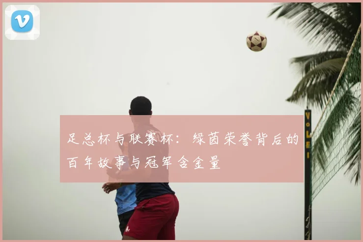 足总杯与联赛杯:绿茵荣誉背后的百年故事与冠军含金量