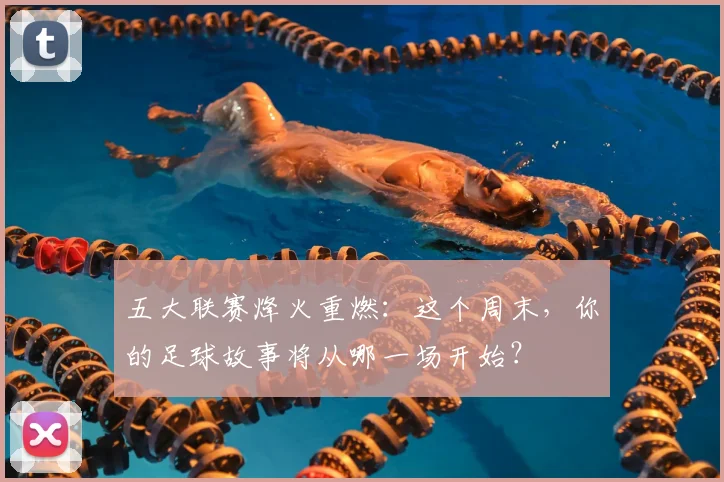 五大联赛烽火重燃：这个周末，你的足球故事将从哪一场开始？
