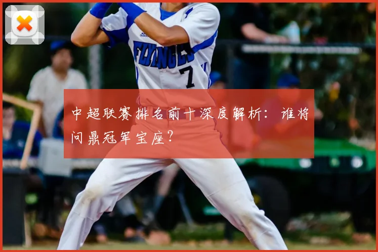 中超联赛排名前十深度解析:谁将问鼎冠军宝座?