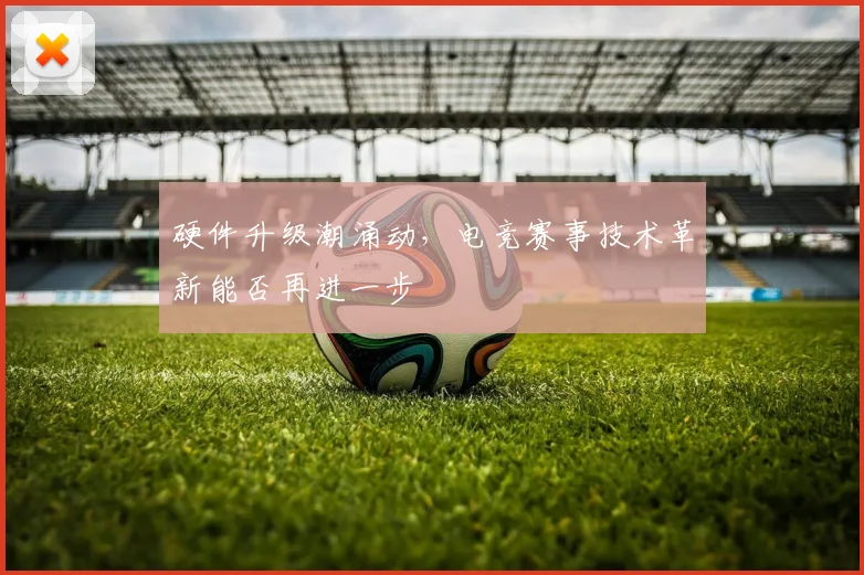 硬件升级潮涌动,电竞赛事技术革新能否再进一步