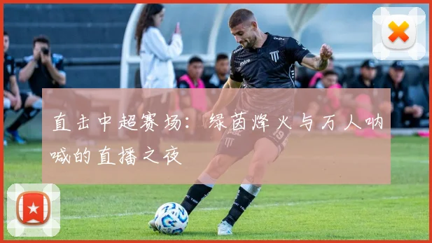 直击中超赛场：绿茵烽火与万人呐喊的直播之夜