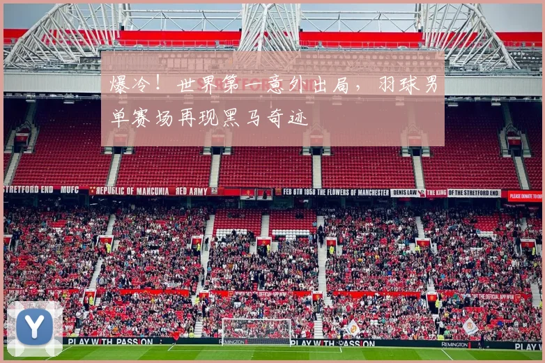 爆冷！世界第一意外出局，羽球男单赛场再现黑马奇迹