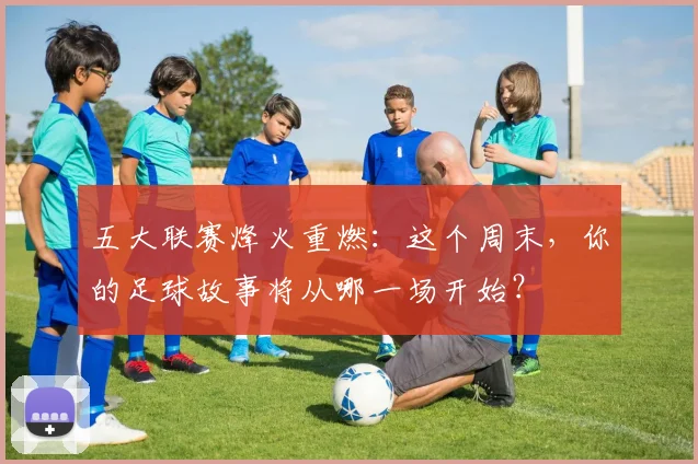 五大联赛烽火重燃：这个周末，你的足球故事将从哪一场开始？