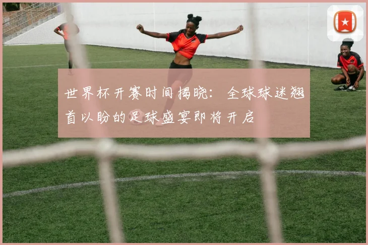 世界杯开赛时间揭晓：全球球迷翘首以盼的足球盛宴即将开启