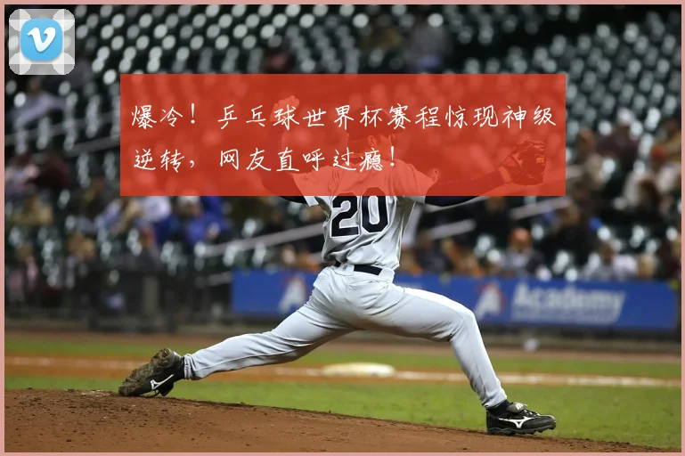 爆冷！乒乓球世界杯赛程惊现神级逆转，网友直呼过瘾！