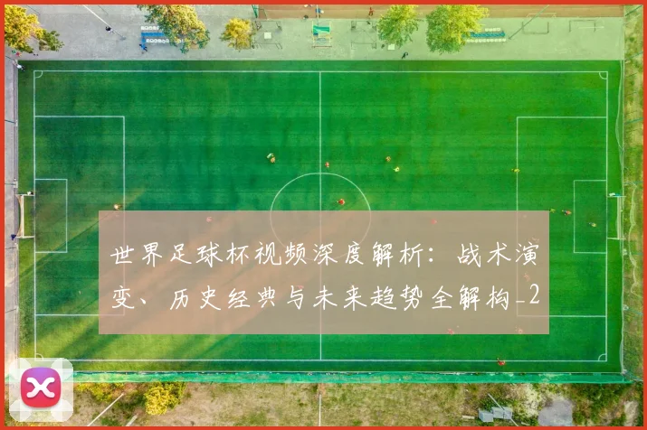 世界足球杯视频深度解析:战术演变、历史经典与未来趋势全解构_20260609201446