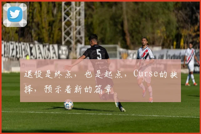 退役是终点，也是起点，Curse的抉择，预示着新的篇章