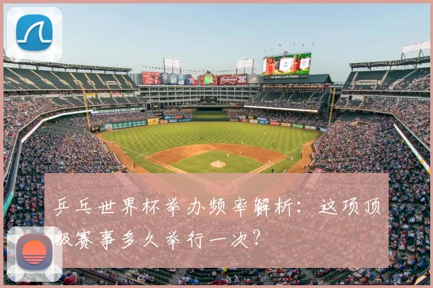 乒乓世界杯举办频率解析:这项顶级赛事多久举行一次?
