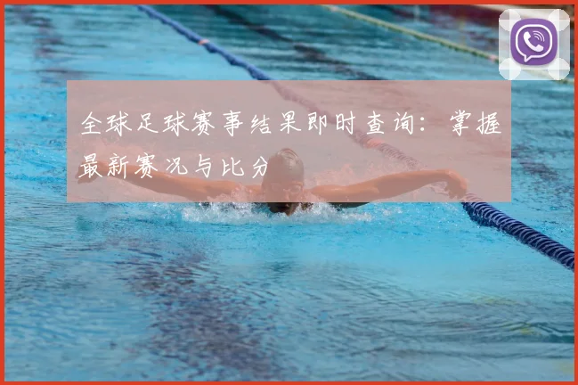 全球足球赛事结果即时查询:掌握最新赛况与比分