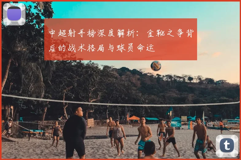 中超射手榜深度解析：金靴之争背后的战术格局与球员命运
