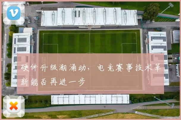 硬件升级潮涌动,电竞赛事技术革新能否再进一步