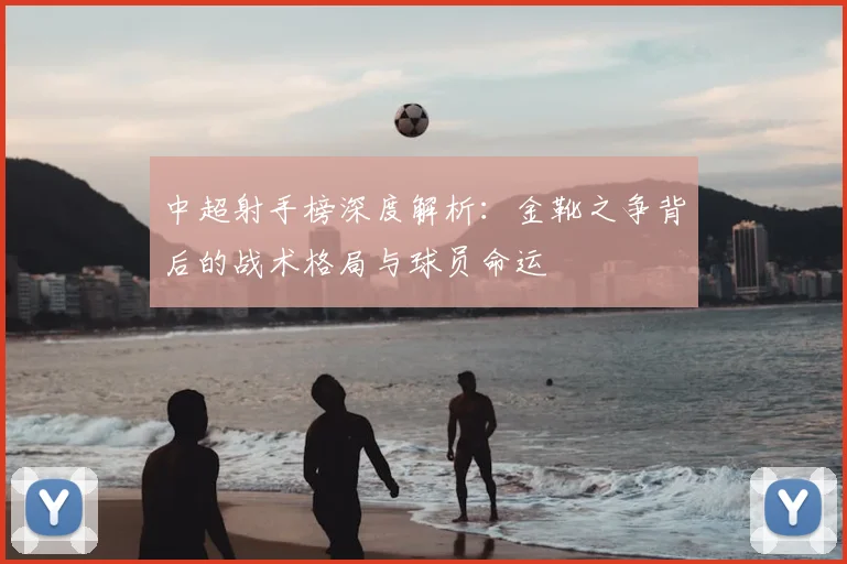 中超射手榜深度解析:金靴之争背后的战术格局与球员命运