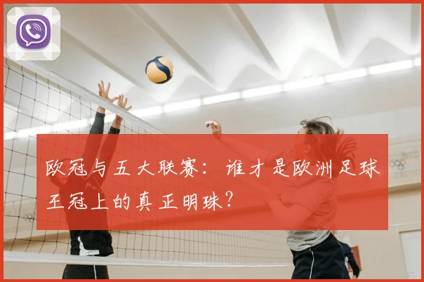 欧冠与五大联赛：谁才是欧洲足球王冠上的真正明珠？