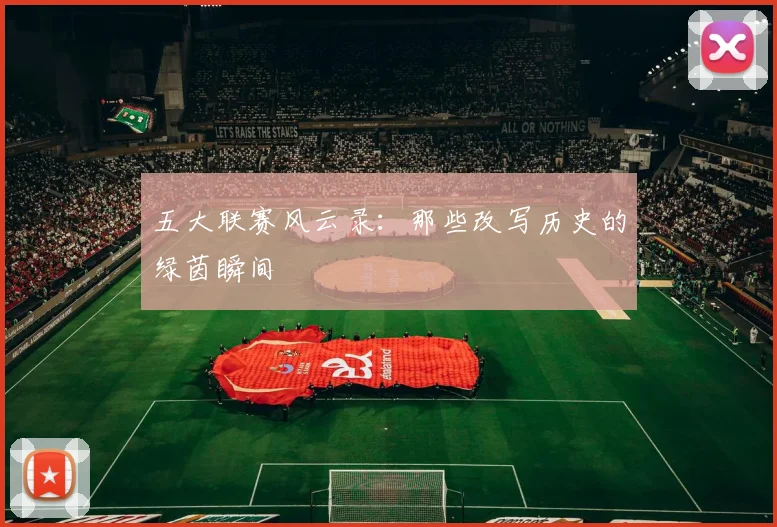 五大联赛风云录：那些改写历史的绿茵瞬间