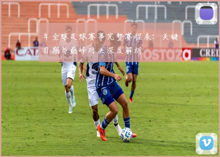 年全球足球赛事完整赛程表：关键日期与巅峰对决深度解析