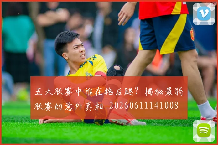 五大联赛中谁在拖后腿？揭秘最弱联赛的意外真相_20260611141008