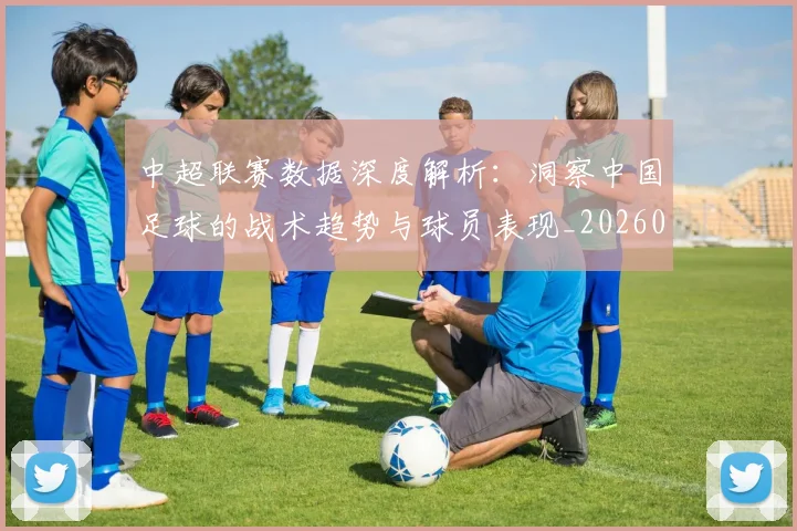 中超联赛数据深度解析：洞察中国足球的战术趋势与球员表现_20260610190537