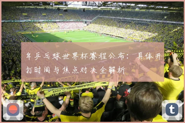 年乒乓球世界杯赛程公布：具体开打时间与焦点对决全解析