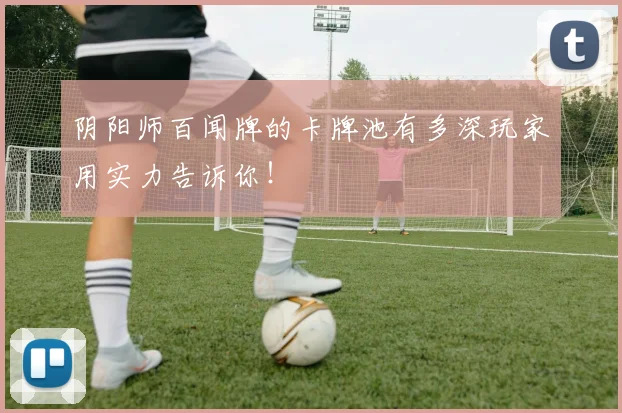 阴阳师百闻牌的卡牌池有多深玩家用实力告诉你！