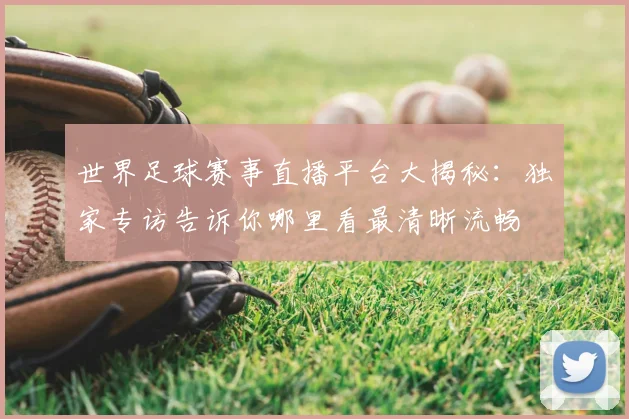 世界足球赛事直播平台大揭秘：独家专访告诉你哪里看最清晰流畅