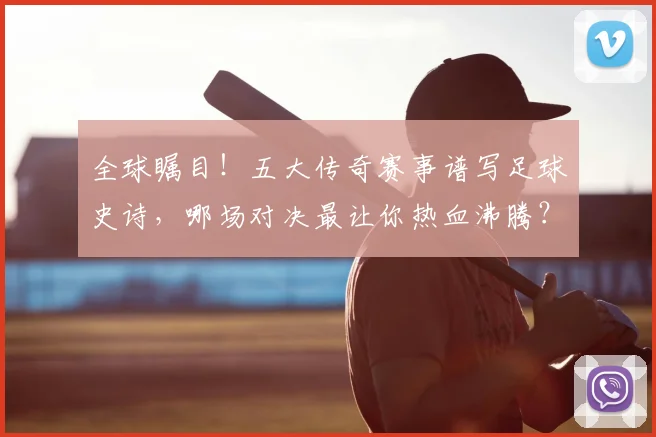 全球瞩目！五大传奇赛事谱写足球史诗，哪场对决最让你热血沸腾？