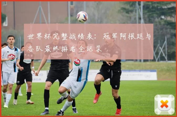 世界杯完整战绩表：冠军阿根廷与各队最终排名全记录