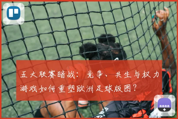 五大联赛暗战:竞争、共生与权力游戏如何重塑欧洲足球版图?