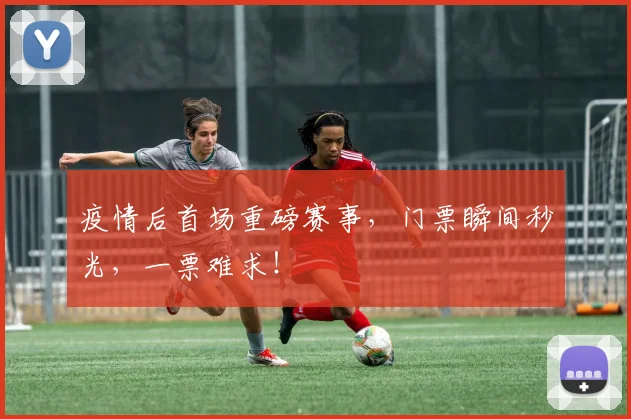 疫情后首场重磅赛事，门票瞬间秒光，一票难求！